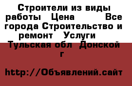 Строители из виды работы › Цена ­ 214 - Все города Строительство и ремонт » Услуги   . Тульская обл.,Донской г.